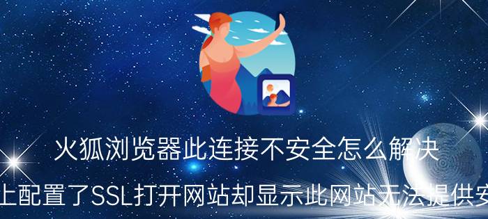 火狐浏览器此连接不安全怎么解决 阿里云上配置了SSL打开网站却显示此网站无法提供安全连接？